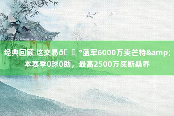 经典回顾 这交易💰蓝军6000万卖芒特&本赛季0球0助，最高2500万买断桑乔