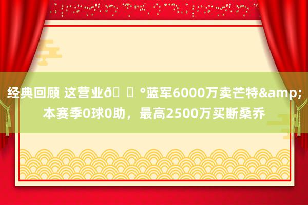 经典回顾 这营业💰蓝军6000万卖芒特&本赛季0球0助，最高2500万买断桑乔