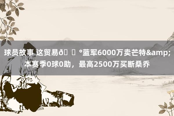 球员故事 这贸易💰蓝军6000万卖芒特&本赛季0球0助，最高2500万买断桑乔