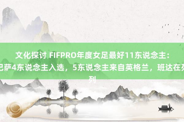 文化探讨 FIFPRO年度女足最好11东说念主：巴萨4东说念主入选，5东说念主来自英格兰，班达在列