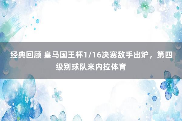 经典回顾 皇马国王杯1/16决赛敌手出炉，第四级别球队米内拉体育