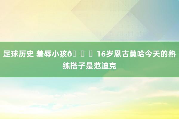 足球历史 羞辱小孩😂16岁恩古莫哈今天的熟练搭子是范迪克