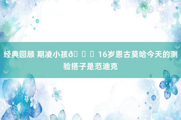 经典回顾 期凌小孩😂16岁恩古莫哈今天的测验搭子是范迪克