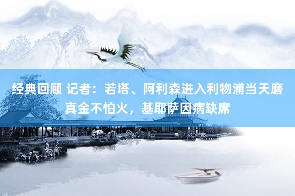 经典回顾 记者：若塔、阿利森进入利物浦当天磨真金不怕火，基耶萨因病缺席