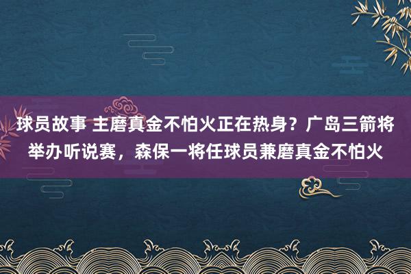 球员故事 主磨真金不怕火正在热身？广岛三箭将举办听说赛，森保一将任球员兼磨真金不怕火