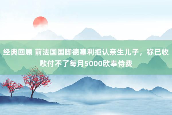 经典回顾 前法国国脚德塞利拒认亲生儿子，称已收歇付不了每月5000欧奉侍费