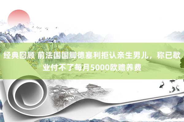 经典回顾 前法国国脚德塞利拒认亲生男儿，称已歇业付不了每月5000欧赡养费