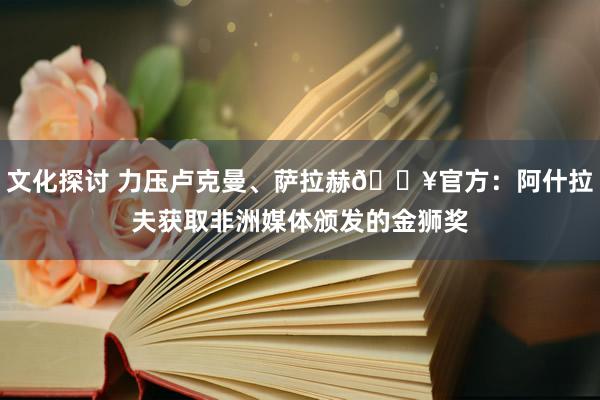 文化探讨 力压卢克曼、萨拉赫🔥官方：阿什拉夫获取非洲媒体颁发