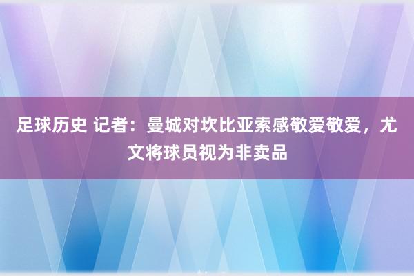 足球历史 记者：曼城对坎比亚索感敬爱敬爱，尤文将球员视为非卖品