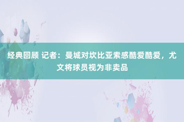 经典回顾 记者：曼城对坎比亚索感酷爱酷爱，尤文将球员视为非卖品