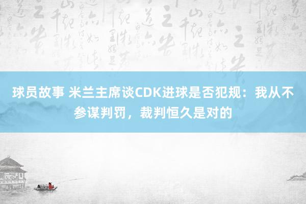 球员故事 米兰主席谈CDK进球是否犯规：我从不参谋判罚，裁判恒久是对的