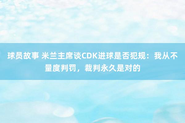 球员故事 米兰主席谈CDK进球是否犯规：我从不量度判罚，裁判永久是对的