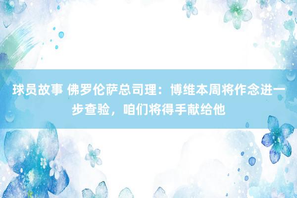 球员故事 佛罗伦萨总司理：博维本周将作念进一步查验，咱们将得手献给他