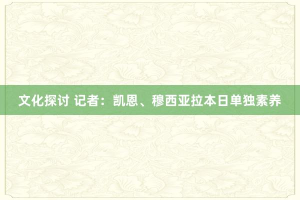 文化探讨 记者：凯恩、穆西亚拉本日单独素养