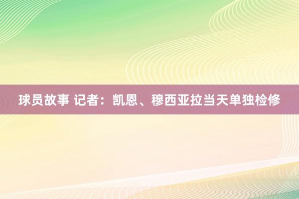 球员故事 记者：凯恩、穆西亚拉当天单独检修