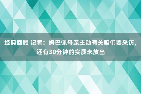 经典回顾 记者：姆巴佩母亲主动有关咱们要采访，还有30分钟的实质未放出