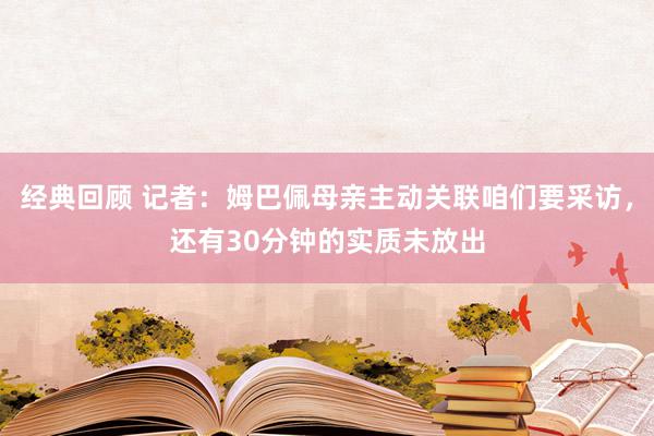 经典回顾 记者：姆巴佩母亲主动关联咱们要采访，还有30分钟的实质未放出