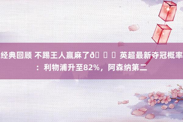 经典回顾 不踢王人赢麻了😅英超最新夺冠概率：利物浦升至82%，阿森纳第二