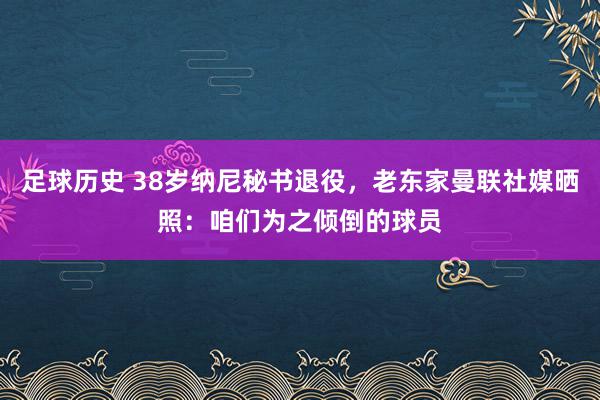 足球历史 38岁纳尼秘书退役，老东家曼联社媒晒照：咱们为之倾倒的球员