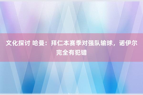 文化探讨 哈曼：拜仁本赛季对强队输球，诺伊尔完全有犯错