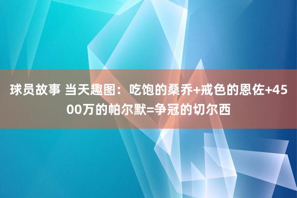 球员故事 当天趣图：吃饱的桑乔+戒色的恩佐+4500万的帕尔默=争冠的切尔西