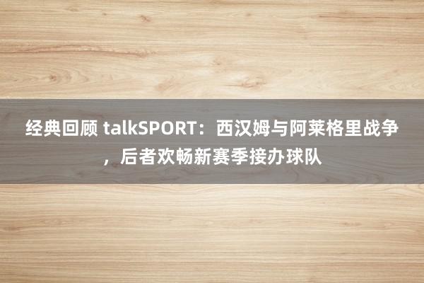 经典回顾 talkSPORT：西汉姆与阿莱格里战争，后者欢畅新赛季接办球队