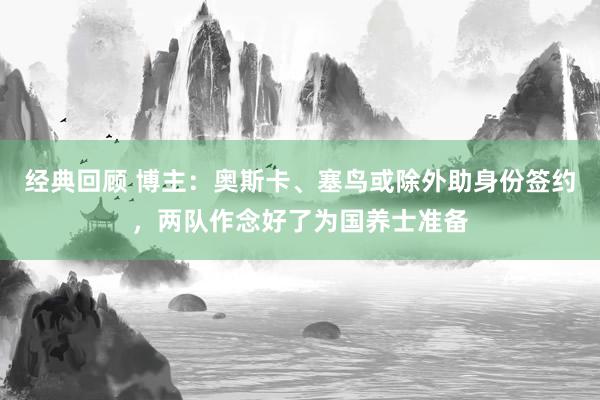 经典回顾 博主：奥斯卡、塞鸟或除外助身份签约，两队作念好了为国养士准备