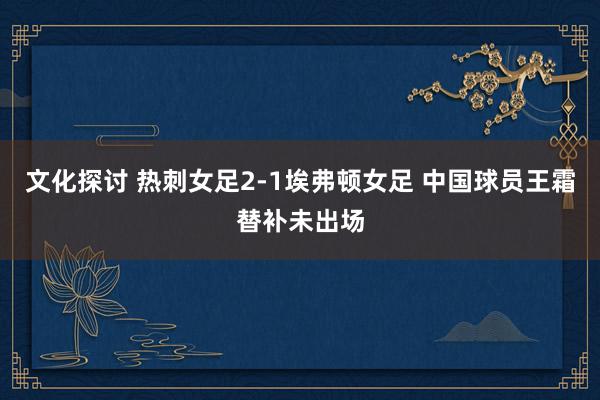 文化探讨 热刺女足2-1埃弗顿女足 中国球员王霜替补未出场