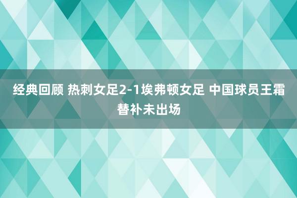 经典回顾 热刺女足2-1埃弗顿女足 中国球员王霜替补未出场