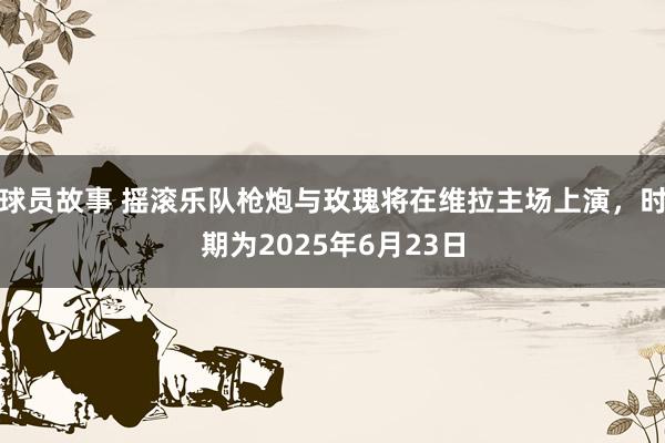 球员故事 摇滚乐队枪炮与玫瑰将在维拉主场上演，时期为2025年6月23日