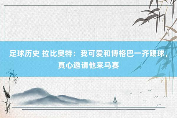 足球历史 拉比奥特：我可爱和博格巴一齐踢球，真心邀请他来马赛