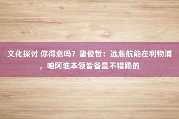 文化探讨 你得意吗？肇俊哲：远藤航能在利物浦，咱阿谁本领皆备