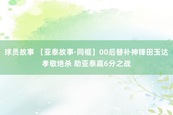 球员故事 【亚泰故事·同框】00后替补神锋田玉达孝敬绝杀 助