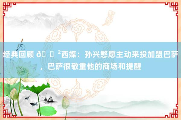 经典回顾 😲西媒：孙兴慜愿主动来投加盟巴萨，巴萨很敬重他的商场和提醒