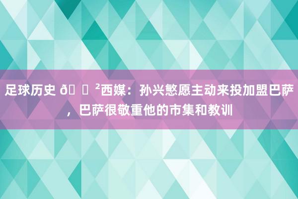 足球历史 😲西媒：孙兴慜愿主动来投加盟巴萨，巴萨很敬重他的市集和教训