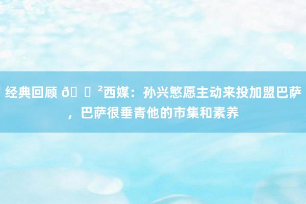 经典回顾 😲西媒：孙兴慜愿主动来投加盟巴萨，巴萨很垂青他的市集和素养