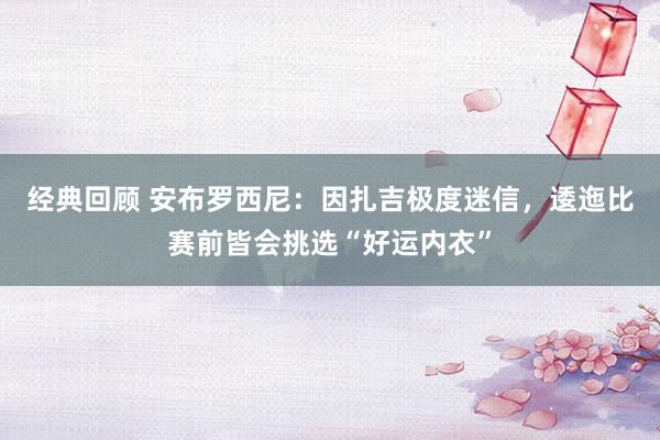 经典回顾 安布罗西尼：因扎吉极度迷信，逶迤比赛前皆会挑选“好运内衣”