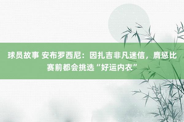 球员故事 安布罗西尼：因扎吉非凡迷信，膺惩比赛前都会挑选“好运内衣”