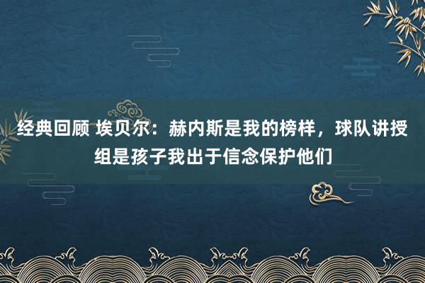 经典回顾 埃贝尔：赫内斯是我的榜样，球队讲授组是孩子我出于信念保护他们