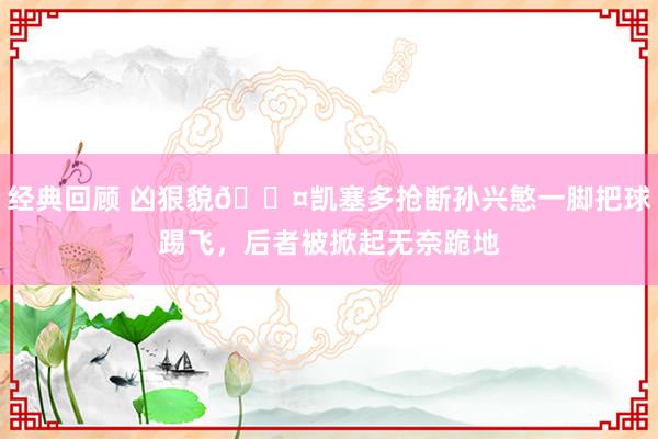 经典回顾 凶狠貌😤凯塞多抢断孙兴慜一脚把球踢飞，后者被掀起无奈跪地