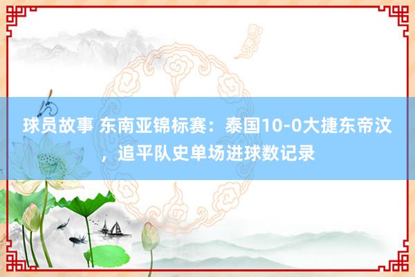 球员故事 东南亚锦标赛：泰国10-0大捷东帝汶，追平队史单场