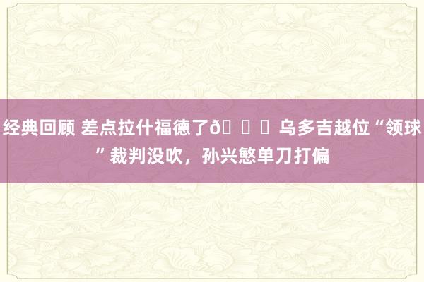 经典回顾 差点拉什福德了😅乌多吉越位“领球”裁判没吹，孙兴慜单刀打偏