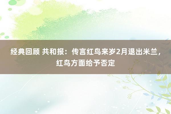 经典回顾 共和报：传言红鸟来岁2月退出米兰，红鸟方面给予否定