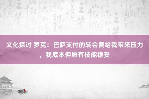 文化探讨 罗克：巴萨支付的转会费给我带来压力，我底本但愿有技能稳妥