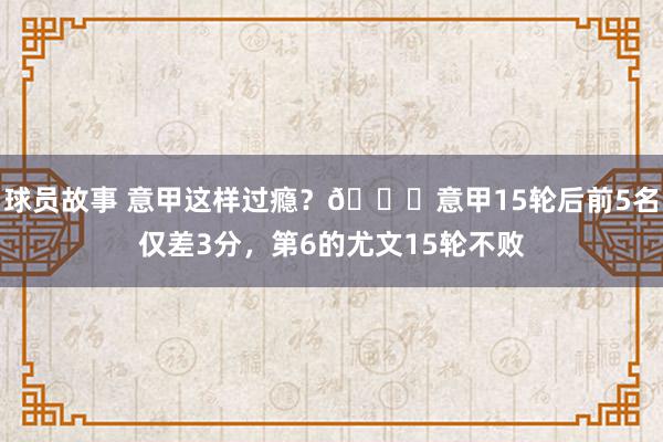 球员故事 意甲这样过瘾？😏意甲15轮后前5名仅差3分，第6的尤文15轮不败