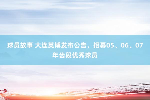 球员故事 大连英博发布公告，招募05、06、07年齿段优秀球员