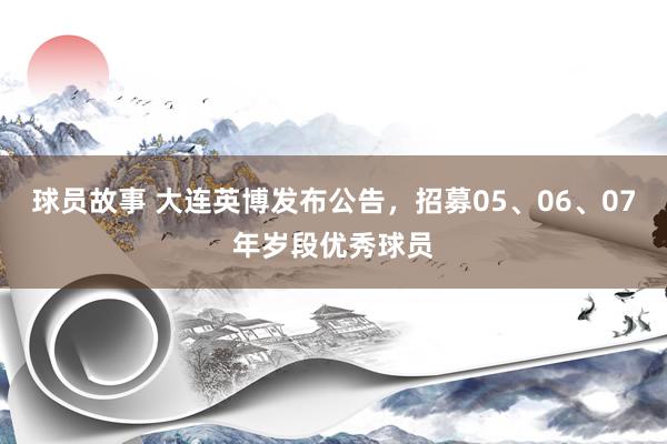 球员故事 大连英博发布公告，招募05、06、07年岁段优秀球员