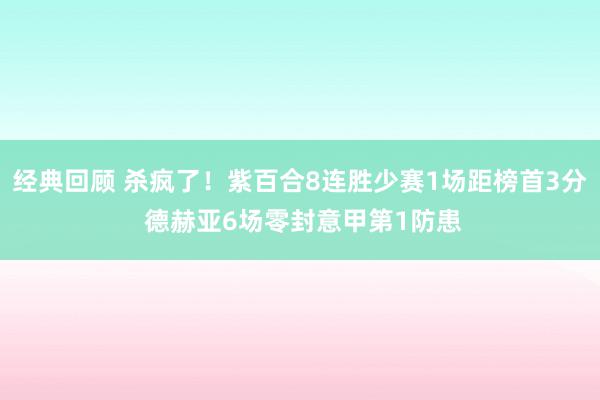 经典回顾 杀疯了！紫百合8连胜少赛1场距榜首3分 德赫亚6场零封意甲第1防患