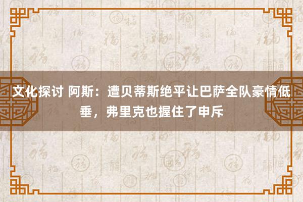 文化探讨 阿斯：遭贝蒂斯绝平让巴萨全队豪情低垂，弗里克也握住