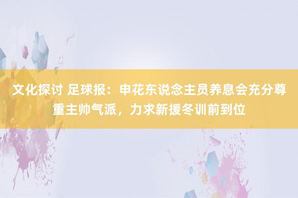 文化探讨 足球报：申花东说念主员养息会充分尊重主帅气派，力求新援冬训前到位